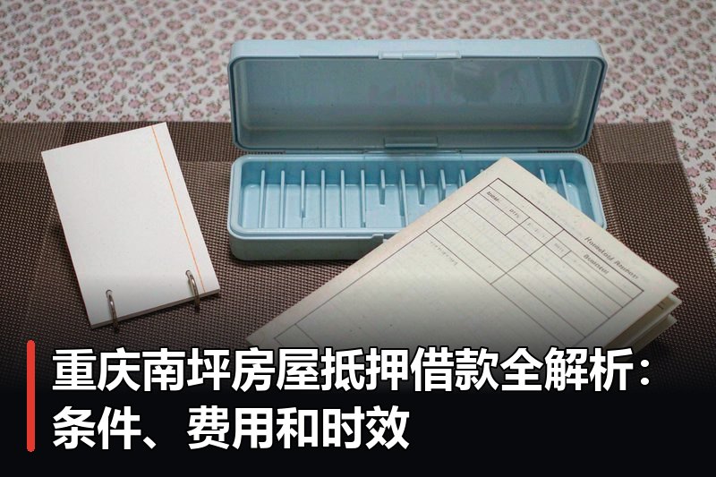 重庆南坪房屋抵押借款全解析：条件、费用和时效