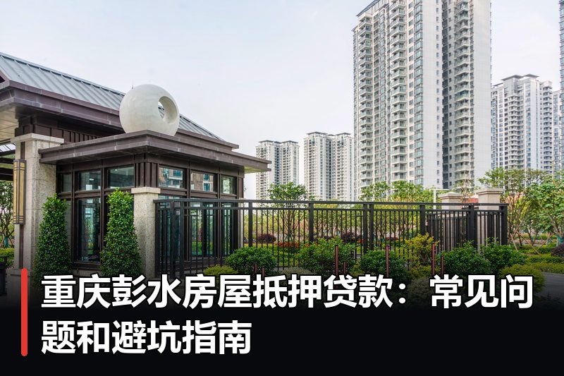重庆彭水房屋抵押贷款:常见问题和避坑指南 重庆彭水房屋抵押贷款:常见问题和避坑指南