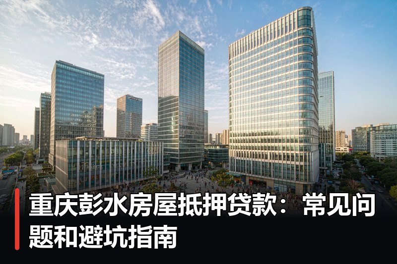 重庆彭水房屋抵押贷款:常见问题和避坑指南 重庆彭水房屋抵押贷款:常见问题和避坑指南