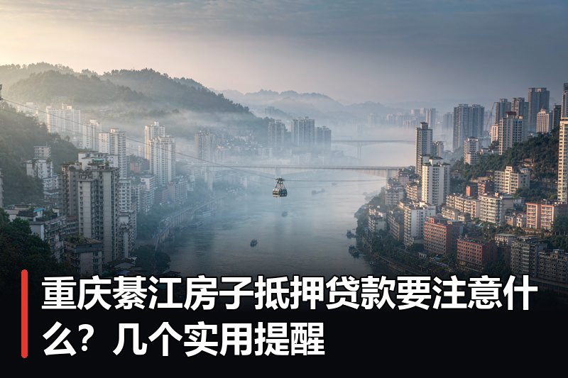 重庆綦江房子抵押贷款要注意什么?几个实用提醒 重庆綦江房子抵押贷款要注意什么?几个实用提醒