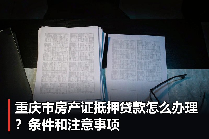 重庆市房产证抵押贷款怎么办理?条件和注意事项 重庆市房产证抵押贷款怎么办理?条件和注意事项