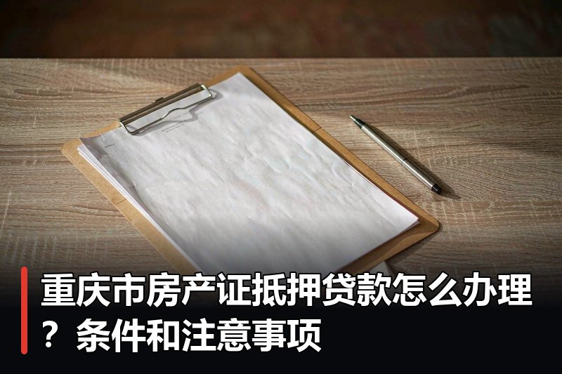 重庆市房产证抵押贷款怎么办理?条件和注意事项 重庆市房产证抵押贷款怎么办理?条件和注意事项