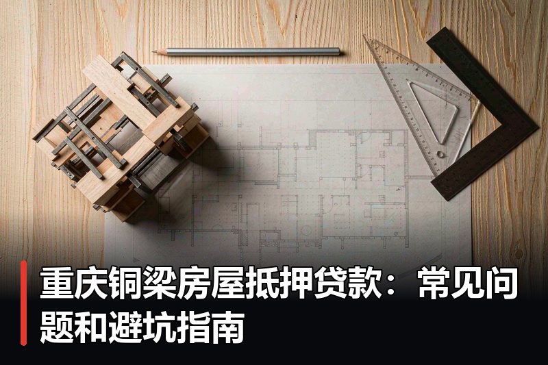重庆铜梁房屋抵押贷款:常见问题和避坑指南 重庆铜梁房屋抵押贷款:常见问题和避坑指南