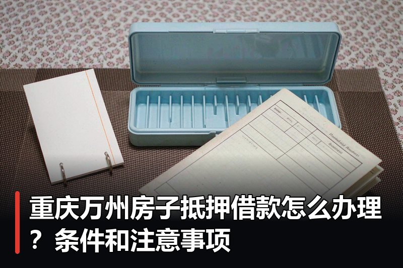 重庆万州房子抵押借款怎么办理?条件和注意事项 重庆万州房子抵押借款怎么办理?条件和注意事项