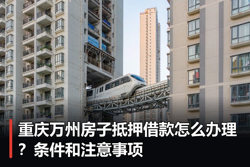 重庆万州房子抵押借款怎么办理?条件和注意事项 重庆万州房子抵押借款怎么办理?条件和注意事项