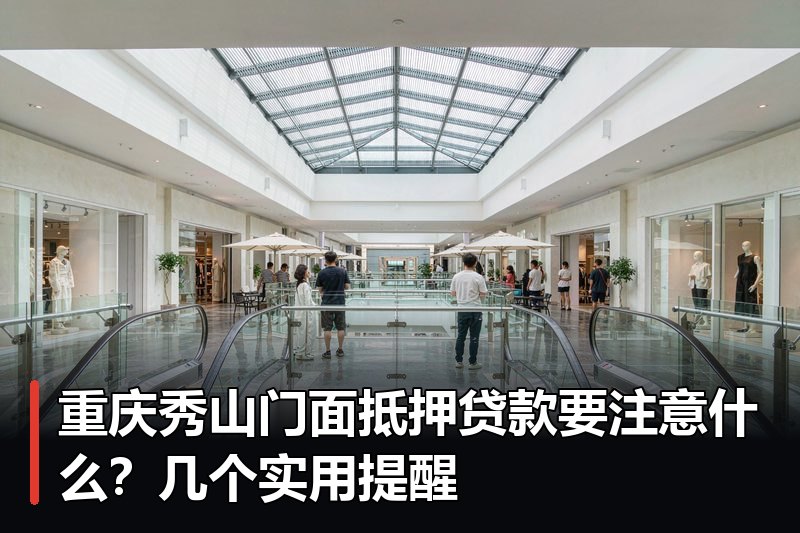 重庆秀山门面抵押贷款要注意什么?几个实用提醒 重庆秀山门面抵押贷款要注意什么?几个实用提醒