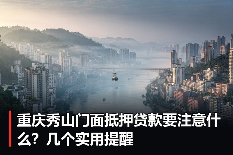 重庆秀山门面抵押贷款要注意什么?几个实用提醒 重庆秀山门面抵押贷款要注意什么?几个实用提醒
