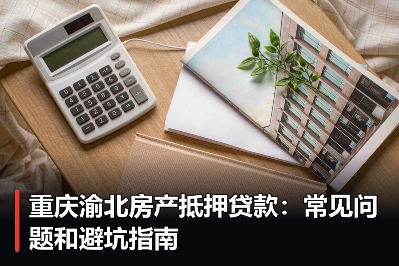 重庆渝北房产抵押贷款：常见问题和避坑指南
