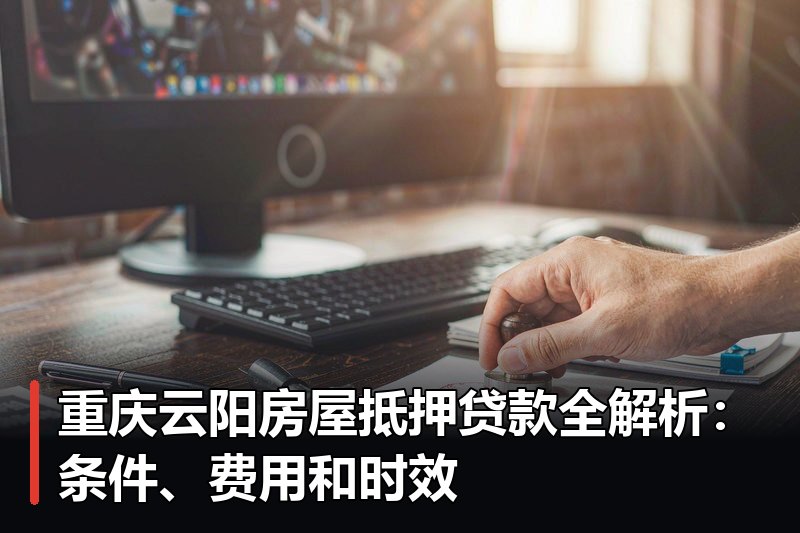 重庆云阳房屋抵押贷款全解析：条件、费用和时效