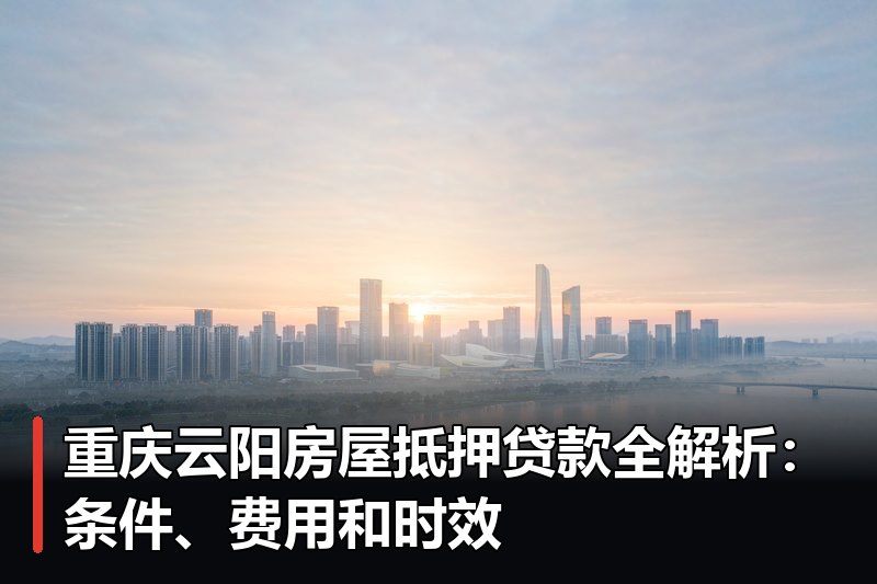 重庆云阳房屋抵押贷款全解析：条件、费用和时效