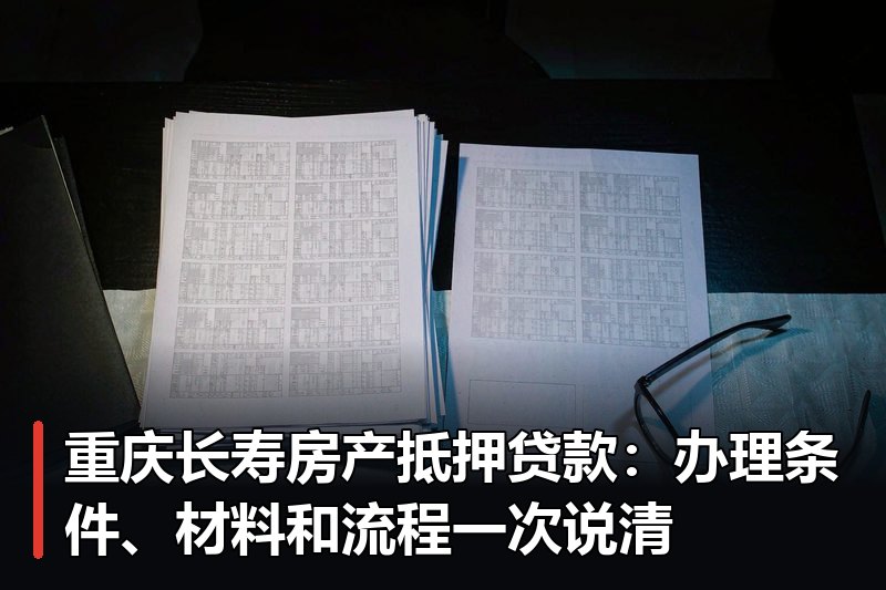 重庆长寿房产抵押贷款:办理条件、材料和流程一次说清 重庆长寿房产抵押贷款:办理条件、材料和流程一次说清