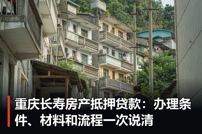 重庆长寿房产抵押贷款:办理条件、材料和流程一次说清 重庆长寿房产抵押贷款:办理条件、材料和流程一次说清