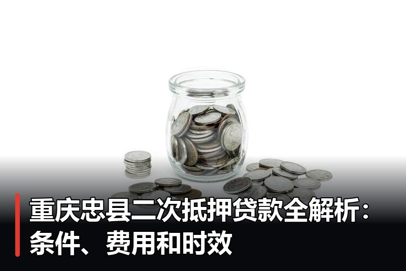 重庆忠县二次抵押贷款全解析：条件、费用和时效