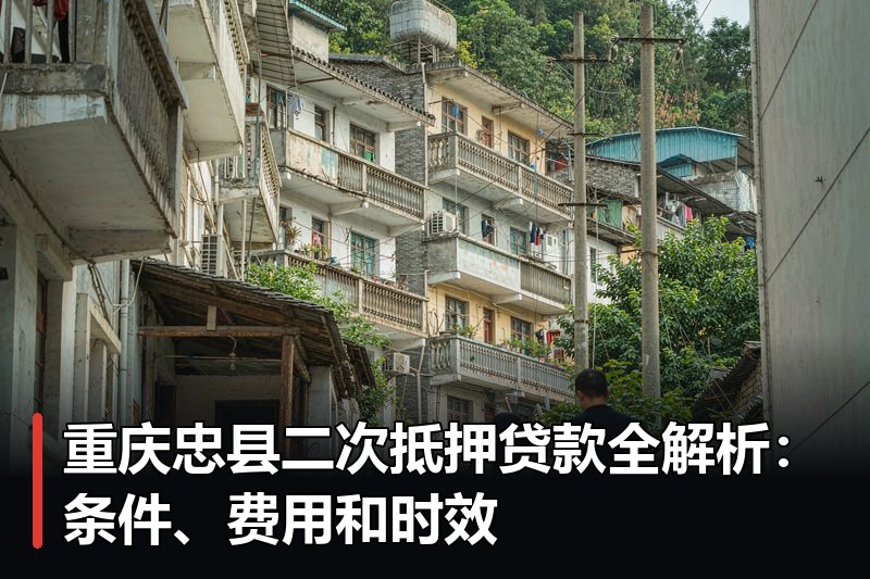 重庆忠县二次抵押贷款全解析：条件、费用和时效