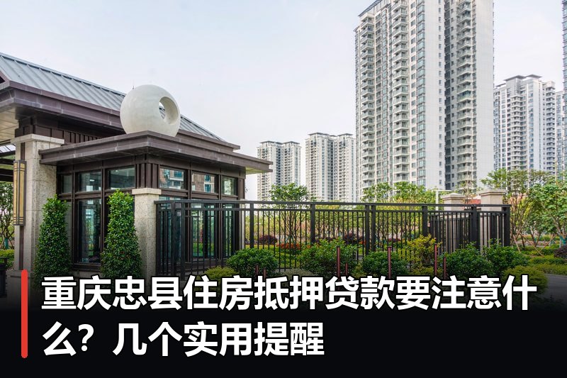 重庆忠县住房抵押贷款要注意什么?几个实用提醒 重庆忠县住房抵押贷款要注意什么?几个实用提醒