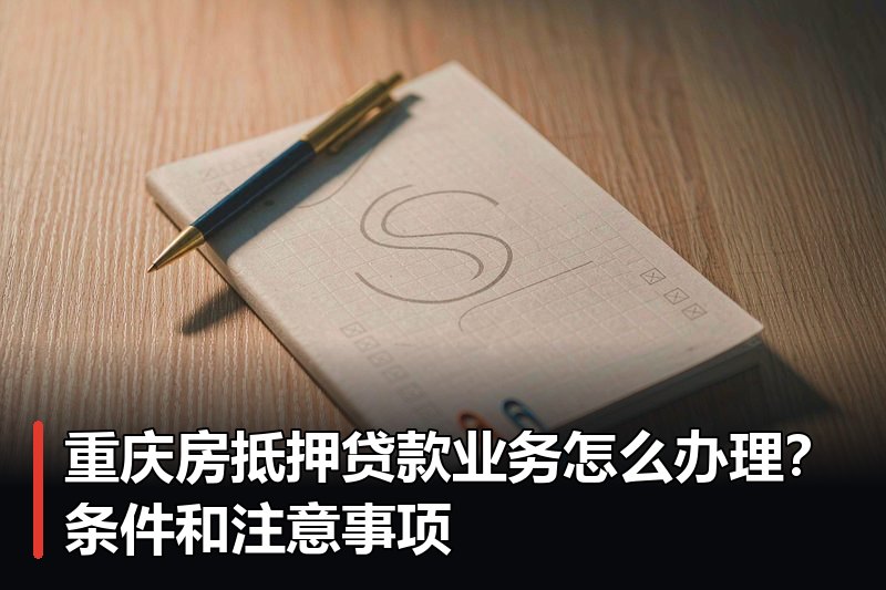重庆房抵押贷款业务怎么办理？条件和注意事项