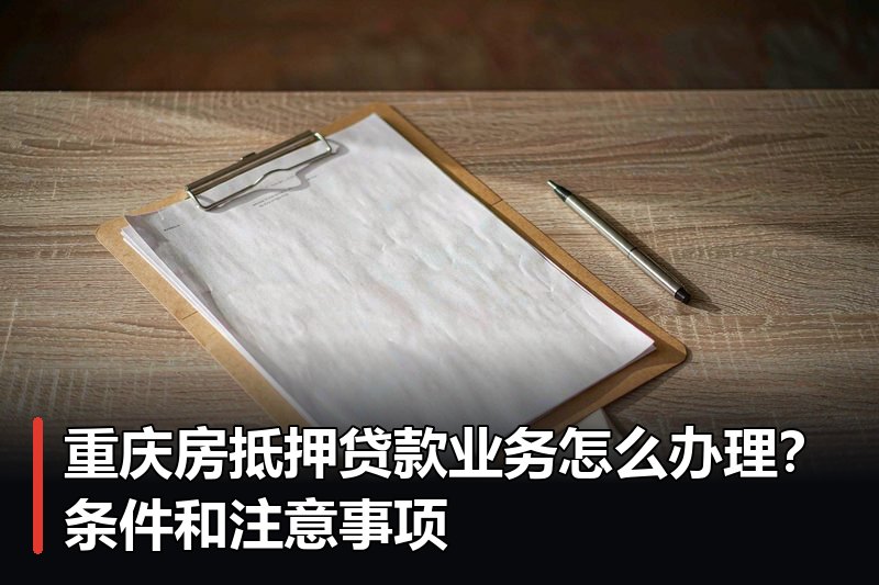 重庆房抵押贷款业务怎么办理？条件和注意事项