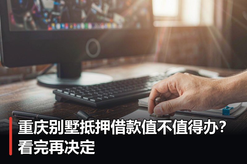 重庆别墅抵押借款值不值得办?看完再决定 重庆别墅抵押借款值不值得办?看完再决定