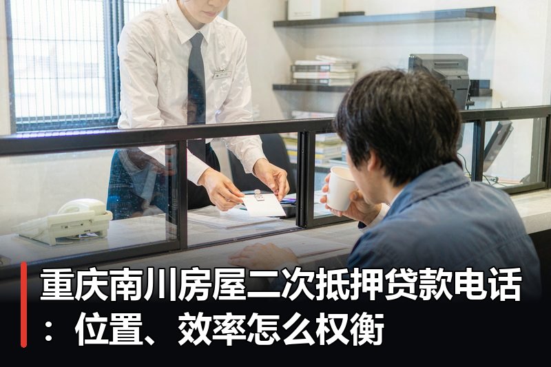 重庆南川房屋二次抵押贷款电话:位置、效率怎么权衡 重庆南川房屋二次抵押贷款电话:位置、效率怎么权衡