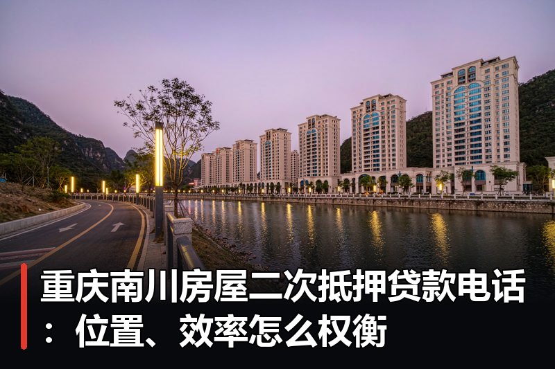 重庆南川房屋二次抵押贷款电话:位置、效率怎么权衡 重庆南川房屋二次抵押贷款电话:位置、效率怎么权衡