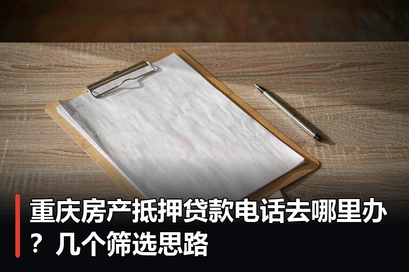 重庆房产抵押贷款电话去哪里办？几个筛选思路