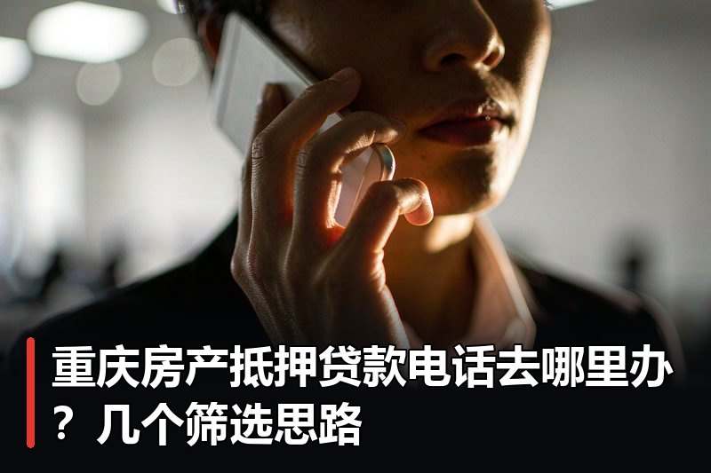 重庆房产抵押贷款电话去哪里办？几个筛选思路