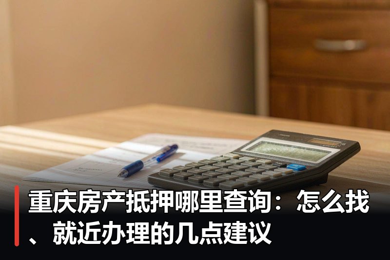 重庆房产抵押哪里查询：怎么找、就近办理的几点建议