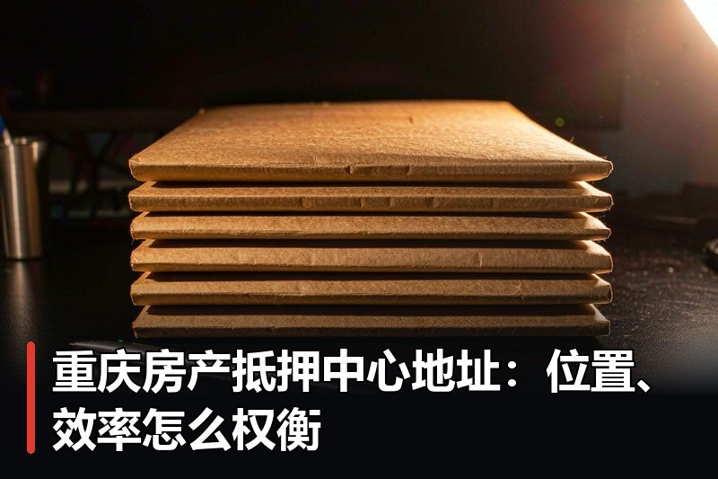 重庆房产抵押中心地址:位置、效率怎么权衡 重庆房产抵押中心地址:位置、效率怎么权衡