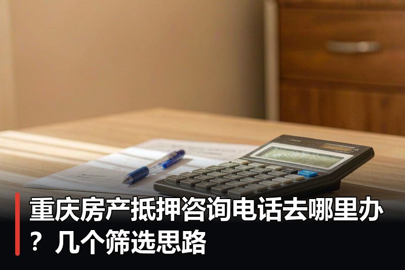 重庆房产抵押咨询电话去哪里办?几个筛选思路 重庆房产抵押咨询电话去哪里办?几个筛选思路