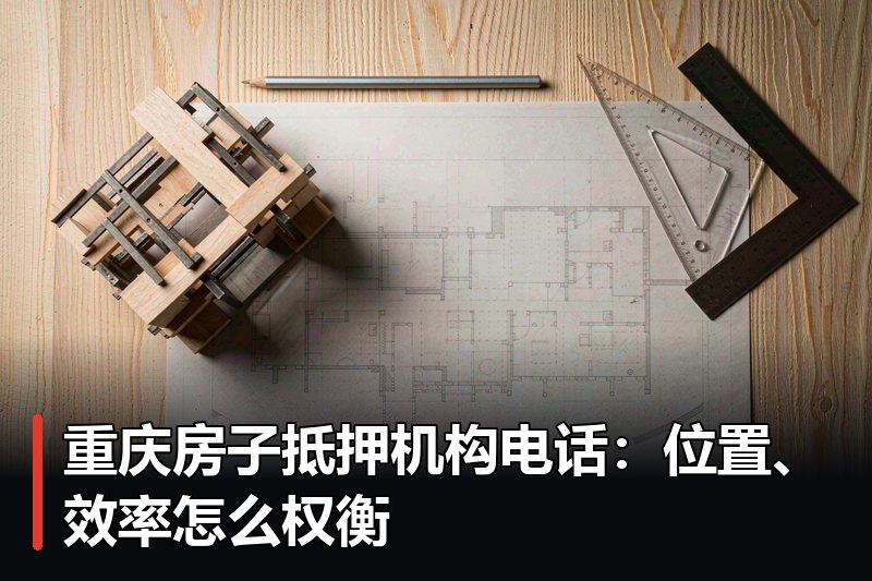 重庆房子抵押机构电话:位置、效率怎么权衡 重庆房子抵押机构电话:位置、效率怎么权衡