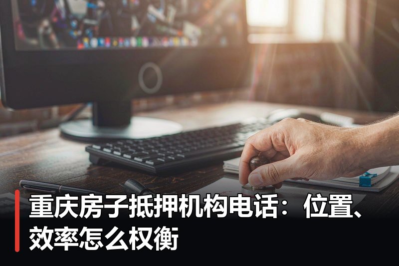 重庆房子抵押机构电话:位置、效率怎么权衡 重庆房子抵押机构电话:位置、效率怎么权衡