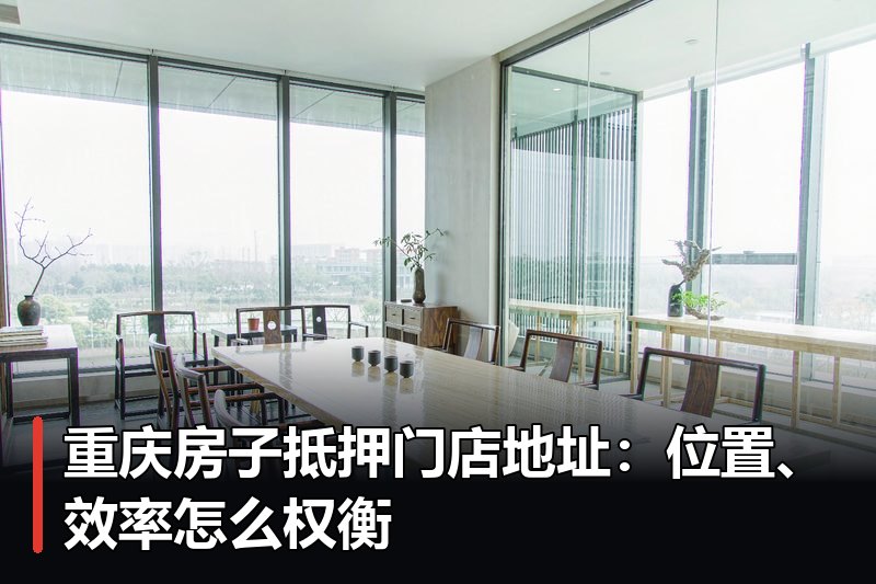 重庆房子抵押门店地址:位置、效率怎么权衡 重庆房子抵押门店地址:位置、效率怎么权衡