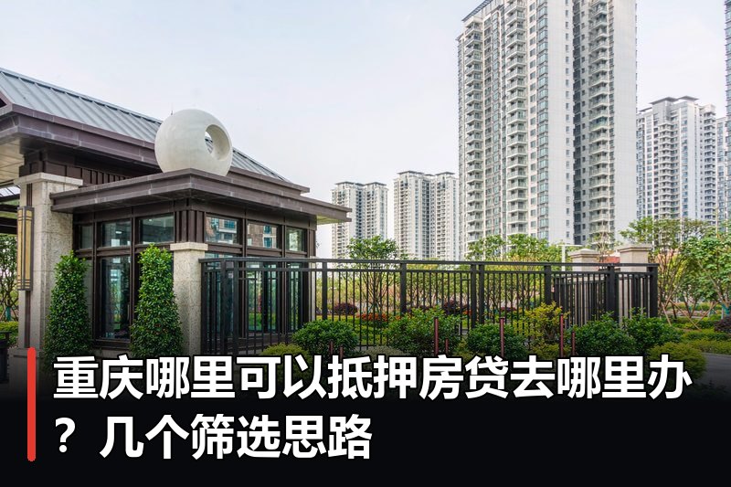重庆哪里可以抵押房贷去哪里办?几个筛选思路 重庆哪里可以抵押房贷去哪里办?几个筛选思路