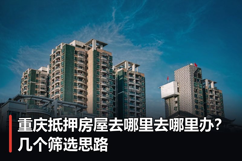 重庆抵押房屋去哪里去哪里办?几个筛选思路 重庆抵押房屋去哪里去哪里办?几个筛选思路