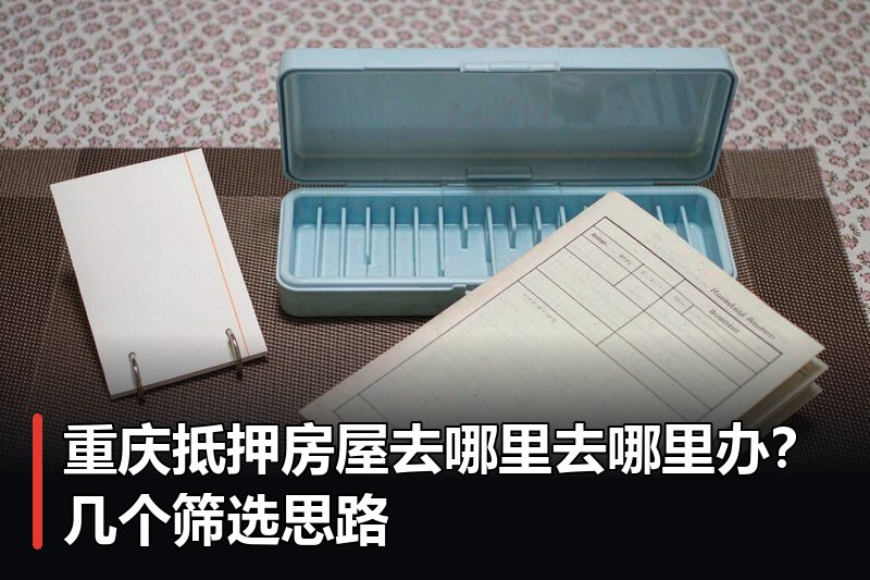重庆抵押房屋去哪里去哪里办?几个筛选思路 重庆抵押房屋去哪里去哪里办?几个筛选思路