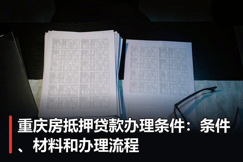 重庆房抵押贷款办理条件：条件、材料和办理流程
