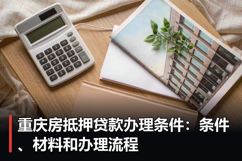 重庆房抵押贷款办理条件：条件、材料和办理流程