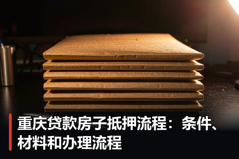 重庆贷款房子抵押流程:条件、材料和办理流程 重庆贷款房子抵押流程:条件、材料和办理流程