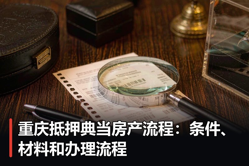 重庆抵押典当房产流程：条件、材料和办理流程