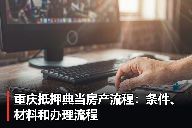重庆抵押典当房产流程：条件、材料和办理流程