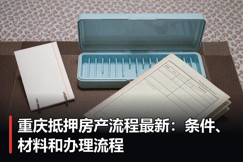 重庆抵押房产流程最新：条件、材料和办理流程