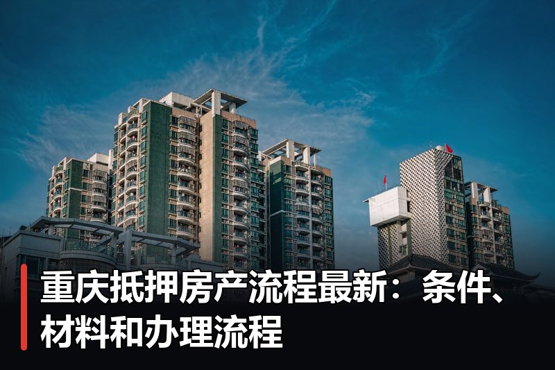 重庆抵押房产流程最新：条件、材料和办理流程