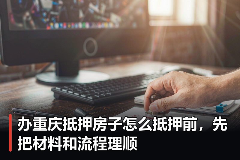 办重庆抵押房子怎么抵押前,先把材料和流程理顺 办重庆抵押房子怎么抵押前,先把材料和流程理顺