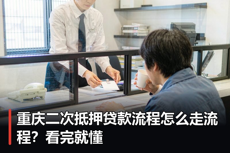 重庆二次抵押贷款流程怎么走流程？看完就懂