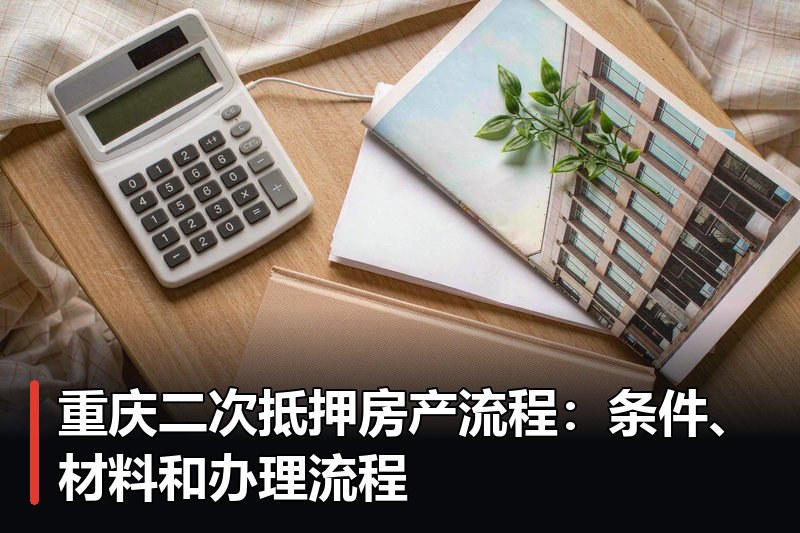 重庆二次抵押房产流程:条件、材料和办理流程 重庆二次抵押房产流程:条件、材料和办理流程