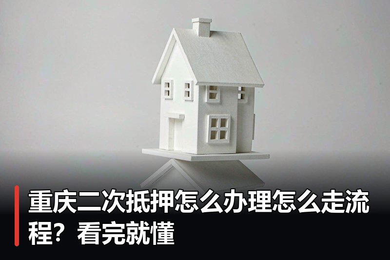 重庆二次抵押怎么办理怎么走流程？看完就懂
