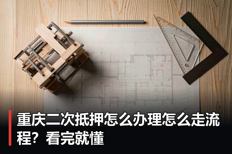 重庆二次抵押怎么办理怎么走流程？看完就懂
