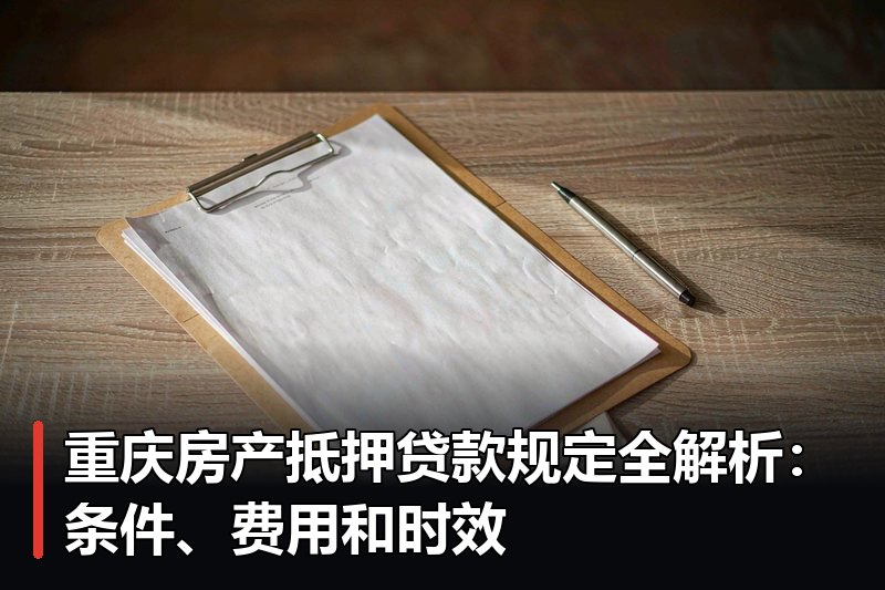 重庆房产抵押贷款规定全解析:条件、费用和时效 重庆房产抵押贷款规定全解析:条件、费用和时效