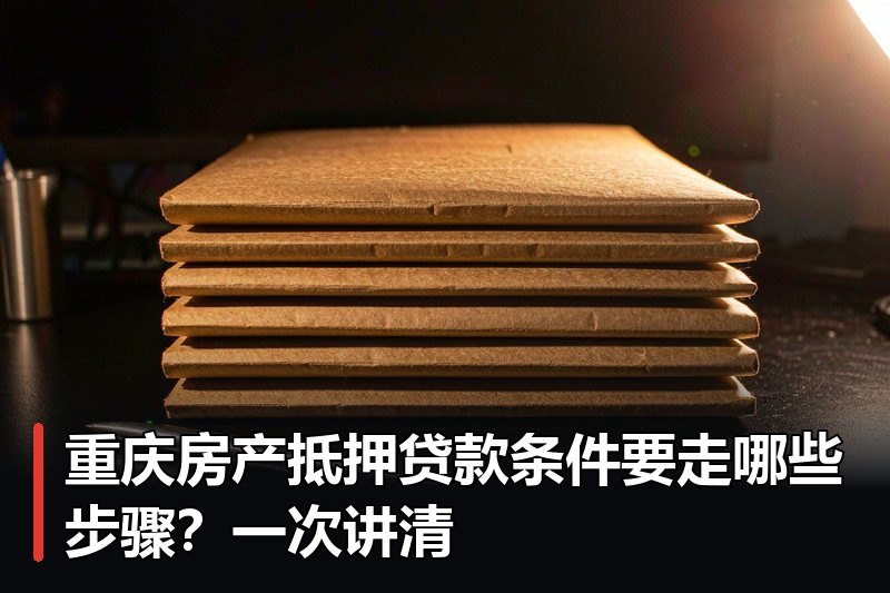 重庆房产抵押贷款条件要走哪些步骤？一次讲清