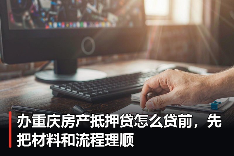 办重庆房产抵押贷怎么贷前，先把材料和流程理顺